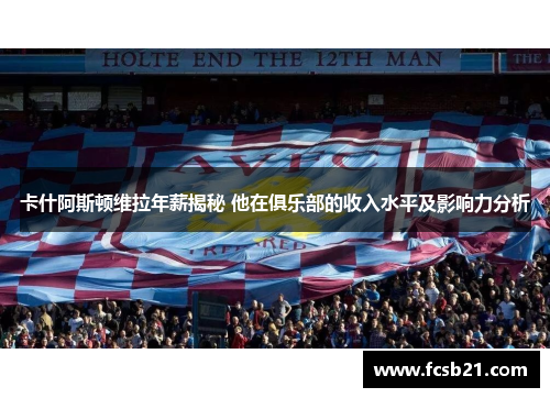 卡什阿斯顿维拉年薪揭秘 他在俱乐部的收入水平及影响力分析