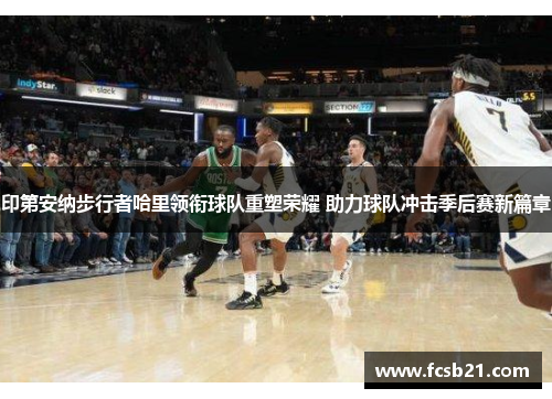 印第安纳步行者哈里领衔球队重塑荣耀 助力球队冲击季后赛新篇章