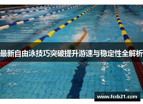 最新自由泳技巧突破提升游速与稳定性全解析