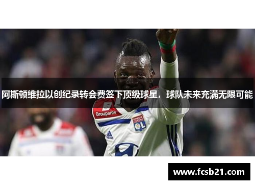 阿斯顿维拉以创纪录转会费签下顶级球星，球队未来充满无限可能