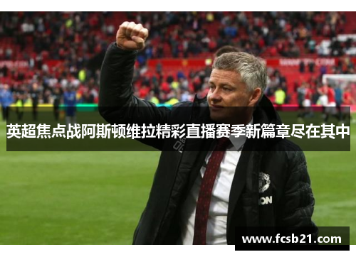 英超焦点战阿斯顿维拉精彩直播赛季新篇章尽在其中